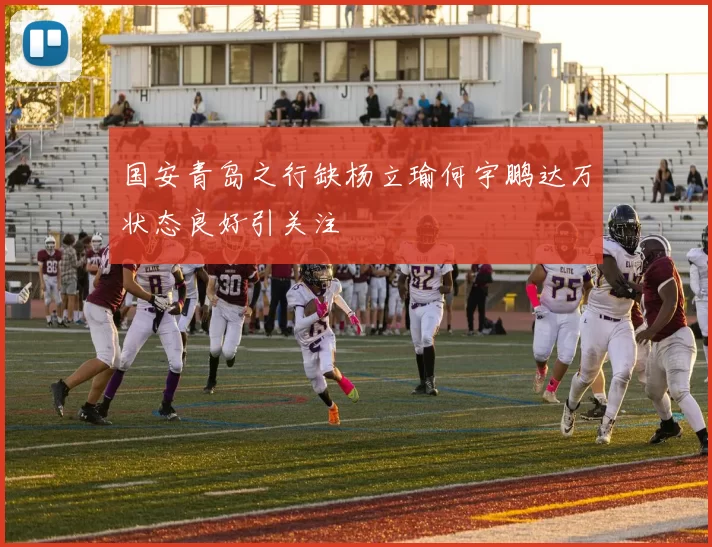 国安青岛之行缺杨立瑜何宇鹏达万状态良好引关注