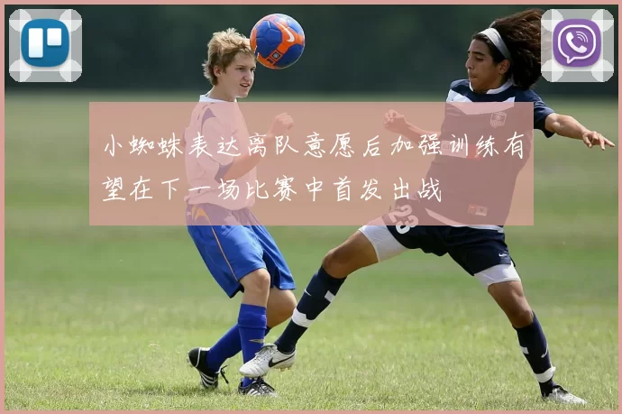 小蜘蛛表达离队意愿后加强训练有望在下一场比赛中首发出战