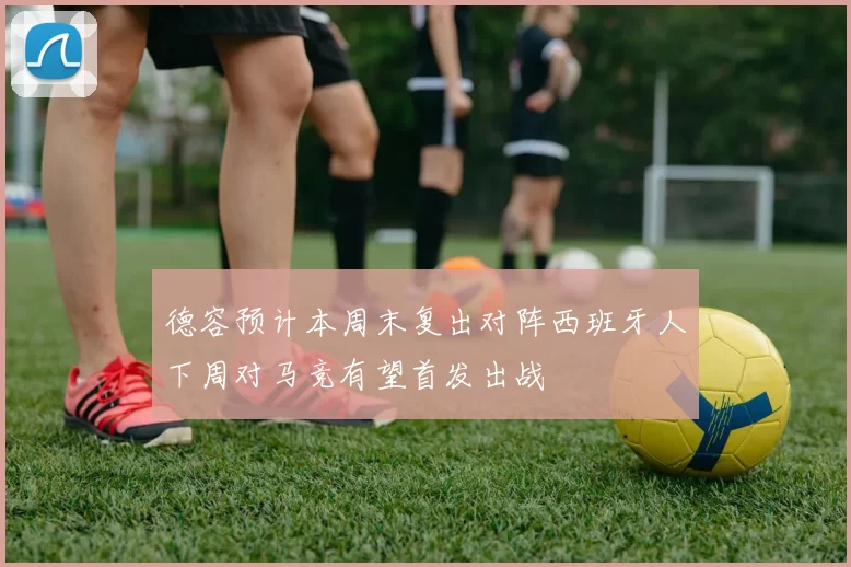德容预计本周末复出对阵西班牙人下周对马竞有望首发出战