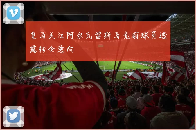 皇马关注阿尔瓦雷斯马竞前球员透露转会意向