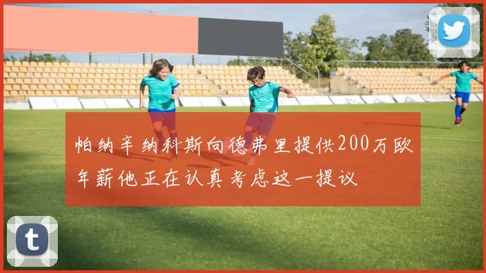 帕纳辛纳科斯向德弗里提供200万欧年薪他正在认真考虑这一提议