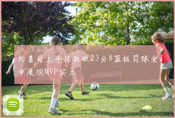 约基奇上半场狂砍23分8篮板罚球全中展现MVP实力