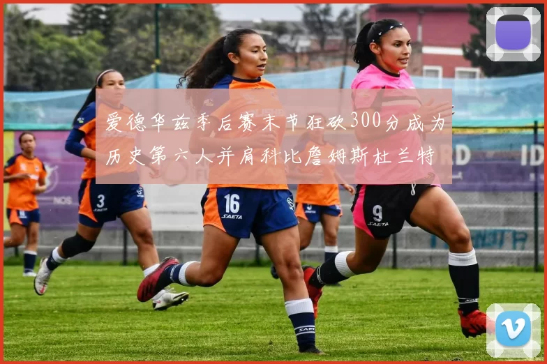 爱德华兹季后赛末节狂砍300分成为历史第六人并肩科比詹姆斯杜兰特韦德