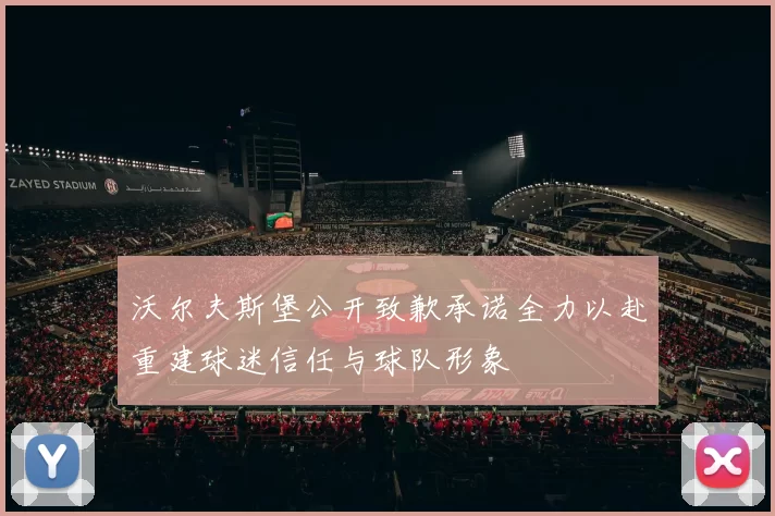 沃尔夫斯堡公开致歉承诺全力以赴重建球迷信任与球队形象