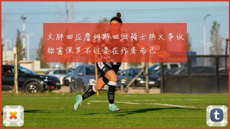 文胖回应詹姆斯回归骑士热火争议称富保罗不过是在作秀而已