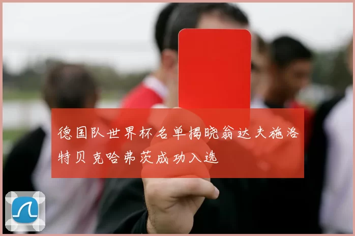 德国队世界杯名单揭晓翁达夫施洛特贝克哈弗茨成功入选
