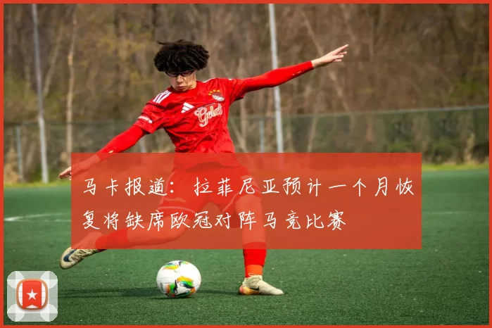 马卡报道：拉菲尼亚预计一个月恢复将缺席欧冠对阵马竞比赛