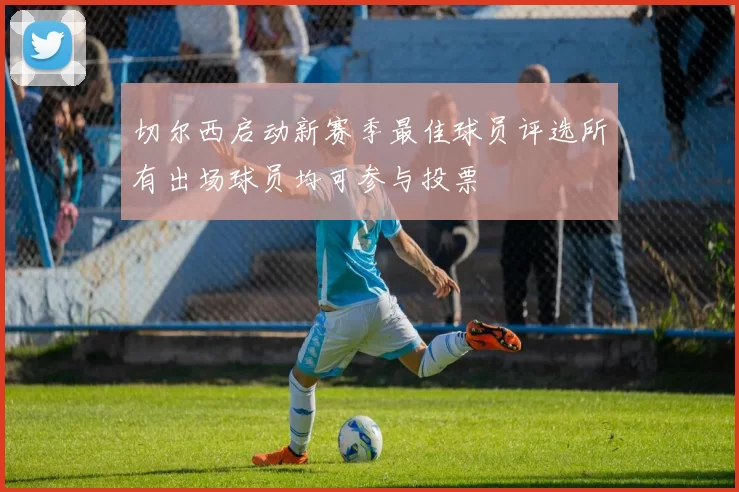 切尔西启动新赛季最佳球员评选所有出场球员均可参与投票