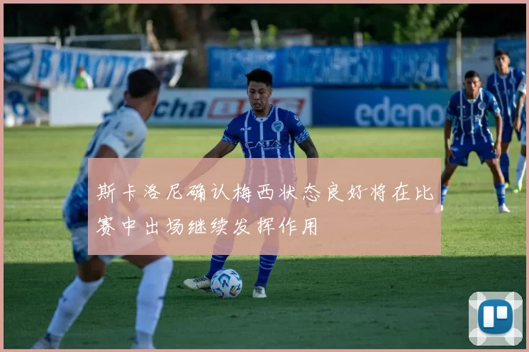 斯卡洛尼确认梅西状态良好将在比赛中出场继续发挥作用