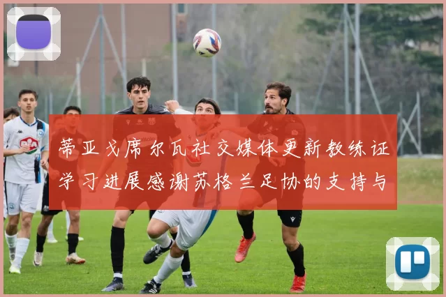 蒂亚戈席尔瓦社交媒体更新教练证学习进展感谢苏格兰足协的支持与帮助