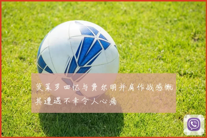 莫莱罗回忆与费尔明并肩作战感慨其遭遇不幸令人心痛