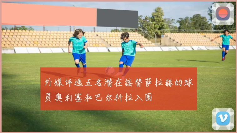 外媒评选五名潜在接替萨拉赫的球员奥利塞和巴尔科拉入围