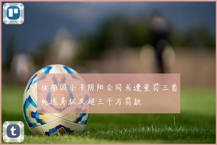 快船因小卡阴阳合同或遭重罚三首轮选秀权及超三千万罚款